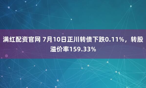满红配资官网 7月10日正川转债下跌0.11%，转股溢价率159.33%