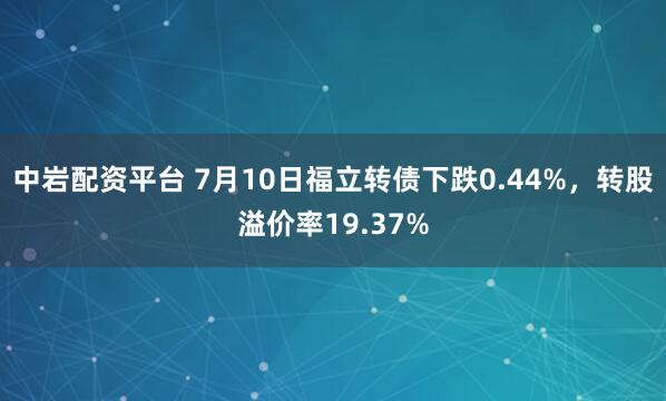 中岩配资平台 7月10日福立转债下跌0.44%，转股溢价率19.37%