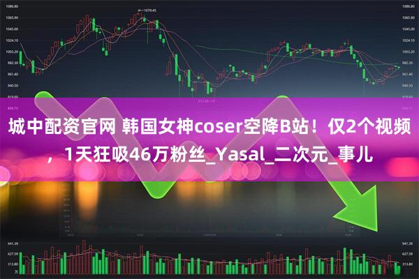 城中配资官网 韩国女神coser空降B站！仅2个视频，1天狂吸46万粉丝_Yasal_二次元_事儿