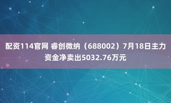 配资114官网 睿创微纳（688002）7月18日主力资金净卖出5032.76万元