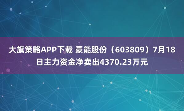 大旗策略APP下载 豪能股份（603809）7月18日主力资金净卖出4370.23万元