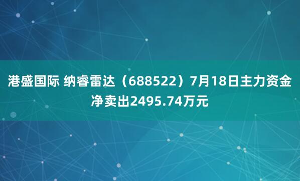 港盛国际 纳睿雷达（688522）7月18日主力资金净卖出2495.74万元