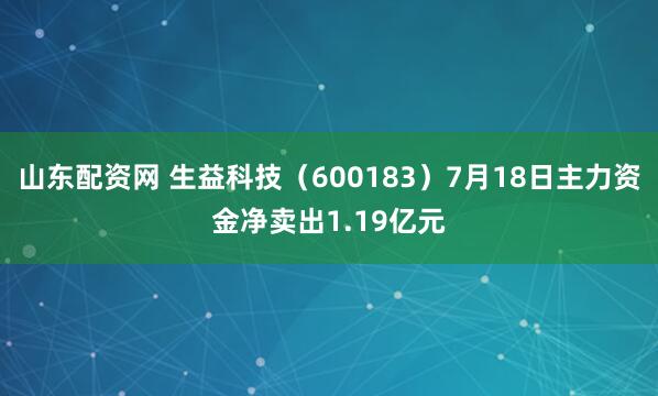 山东配资网 生益科技（600183）7月18日主力资金净卖出1.19亿元