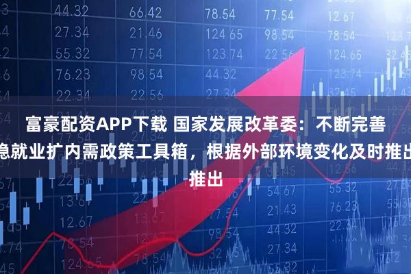 富豪配资APP下载 国家发展改革委：不断完善稳就业扩内需政策工具箱，根据外部环境变化及时推出