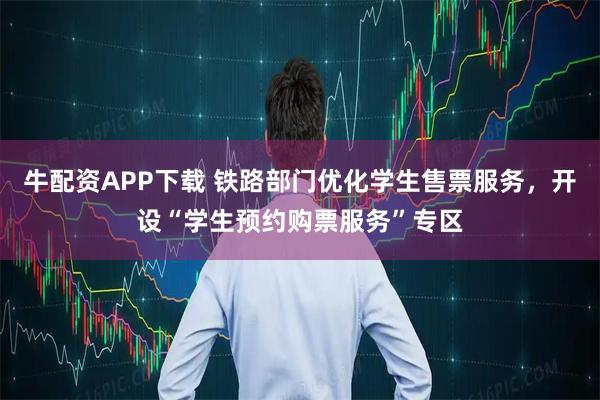 牛配资APP下载 铁路部门优化学生售票服务，开设“学生预约购票服务”专区