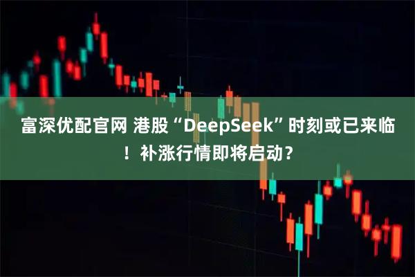 富深优配官网 港股“DeepSeek”时刻或已来临！补涨行情即将启动？