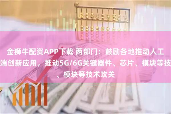 金狮牛配资APP下载 两部门：鼓励各地推动人工智能终端创新应用，推动5G/6G关键器件、芯片、模块等技术攻关