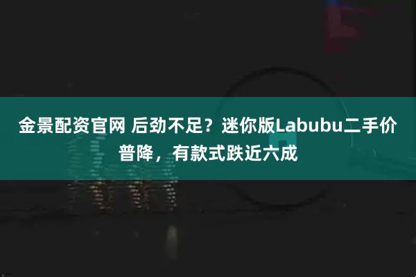 金景配资官网 后劲不足？迷你版Labubu二手价普降，有款式跌近六成