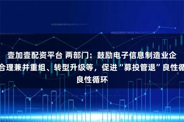 壹加壹配资平台 两部门：鼓励电子信息制造业企业合理兼并重组、转型升级等，促进“募投管退”良性循环