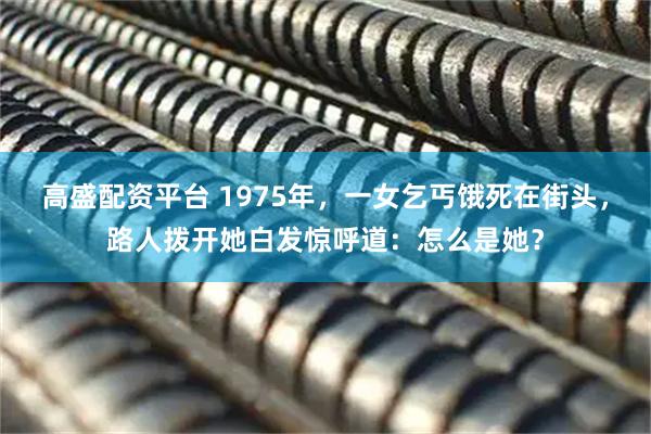 高盛配资平台 1975年，一女乞丐饿死在街头，路人拨开她白发惊呼道：怎么是她？