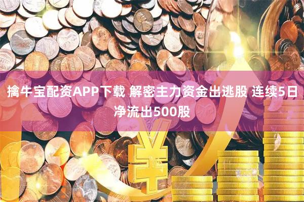 擒牛宝配资APP下载 解密主力资金出逃股 连续5日净流出500股