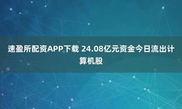 速盈所配资APP下载 24.08亿元资金今日流出计算机股