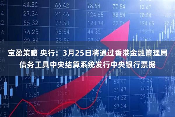 宝盈策略 央行：3月25日将通过香港金融管理局债务工具中央结算系统发行中央银行票据